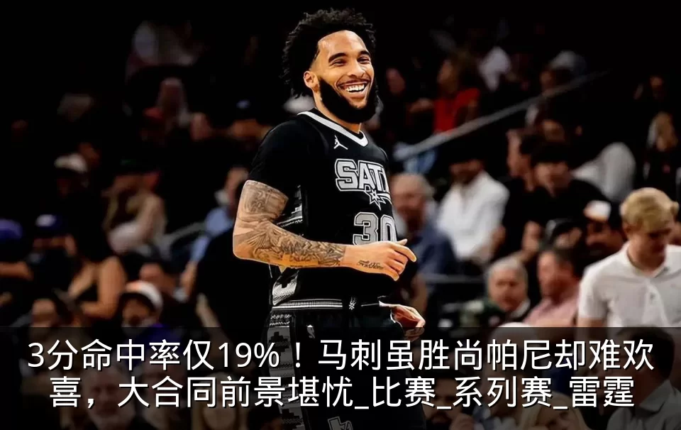 3分命中率仅19%!马刺虽胜尚帕尼却难欢喜,大合同前景堪忧_比赛_系列赛_雷霆