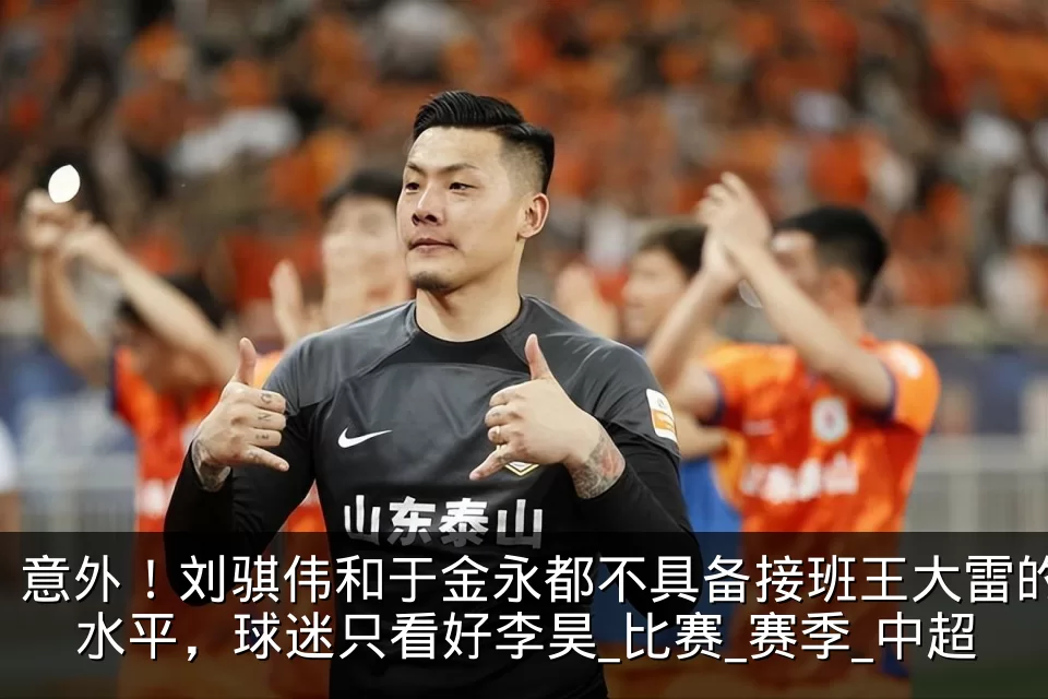 意外!刘骐伟和于金永都不具备接班王大雷的水平,球迷只看好李昊_比赛_赛季_中超
